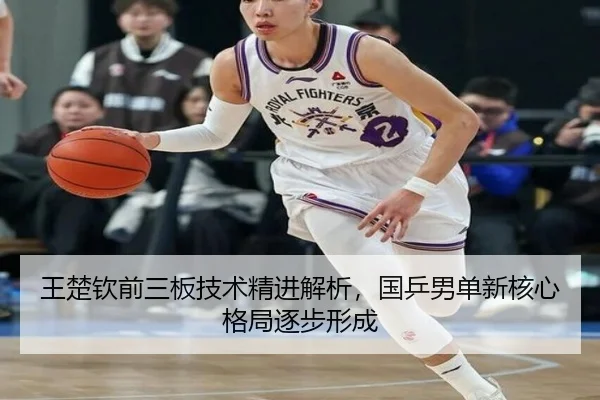 王楚钦前三板技术精进解析，国乒男单新核心格局逐步形成