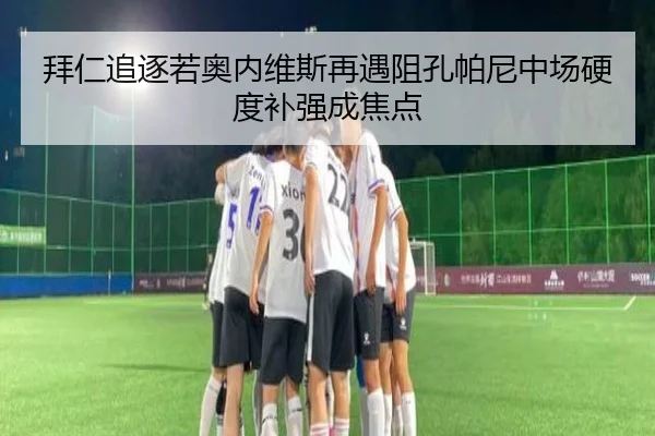 拜仁追逐若奥内维斯再遇阻孔帕尼中场硬度补强成焦点