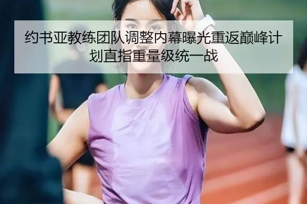 约书亚教练团队调整内幕曝光重返巅峰计划直指重量级统一战